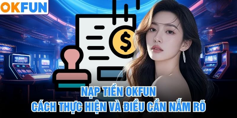 Nạp Tiền OKFUN - Cách Thực Hiện Và Điều Cần Nắm Rõ