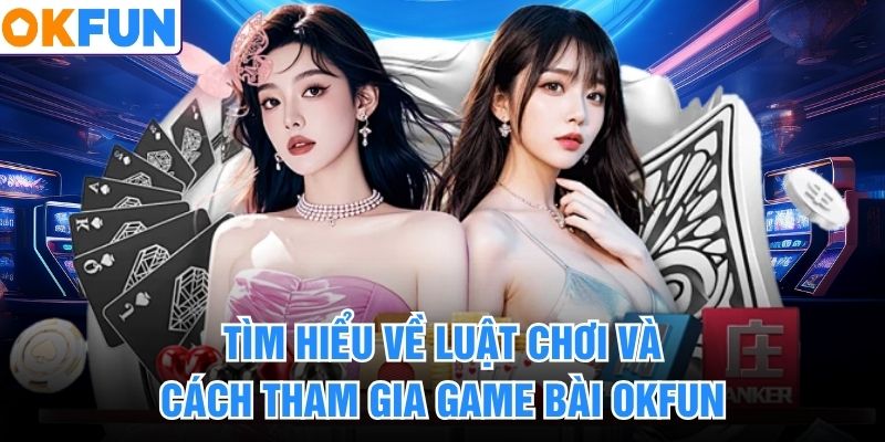 Tìm hiểu về luật chơi và cách tham gia game bài okfun